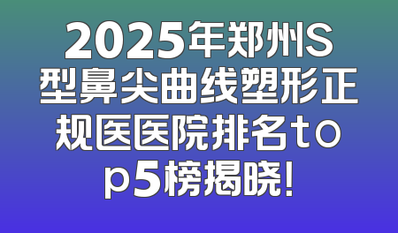 2025年郑州S型鼻尖曲线塑形正规医医院排名top5榜揭晓！