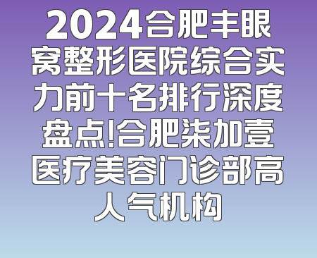 2024合肥丰眼窝整形医院综合实力前十名排行深度盘点！合肥柒加壹医疗美容门诊部高人气机构