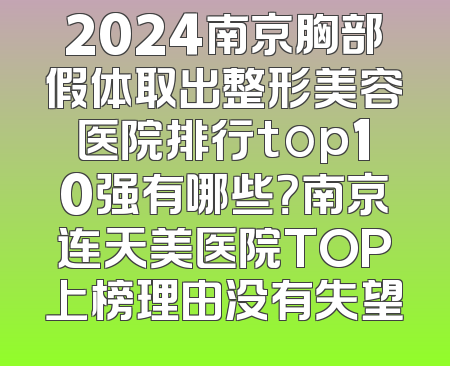 2024南京胸部假体取出整形美容医院排行top10强有哪些？南京连天美医院TOP上榜理由没有失望