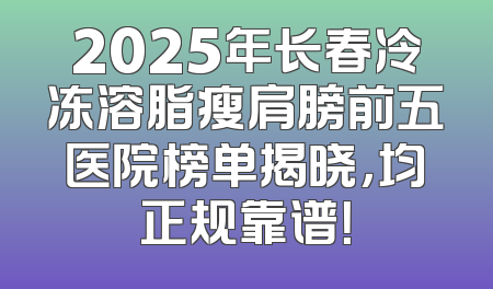 2025年长春冷冻溶脂瘦肩膀前五医院榜单揭晓，均正规靠谱！