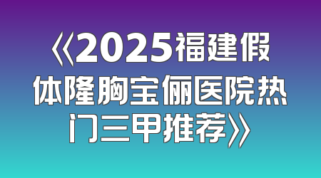 《2025福建假体隆胸宝俪医院热门三甲推荐》