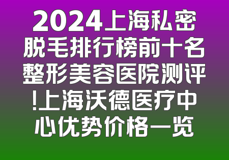2024上海私密脱毛排行榜前十名整形美容医院测评！上海沃德医疗中心优势价格一览