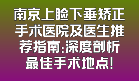 南京上睑下垂矫正手术医院及医生推荐指南：深度剖析最佳手术地点！