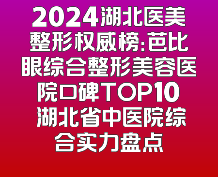 2024湖北医美整形权威榜：芭比眼综合整形美容医院口碑TOP10 湖北省中医院综合实力盘点