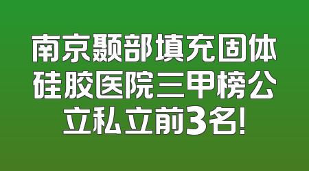 南京颞部填充固体硅胶医院三甲榜公立私立前3名！
