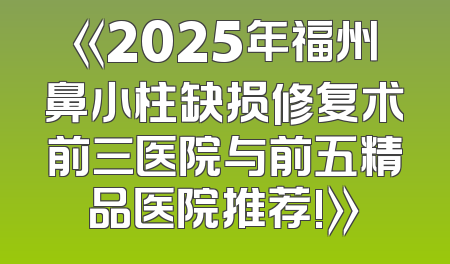 《2025年福州鼻小柱缺损修复术前三医院与前五精品医院推荐!》