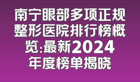 南宁眼部多项正规整形医院排行榜概览：最新2024年度榜单揭晓