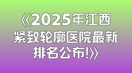 《2025年江西紧致轮廓医院最新排名公布！》