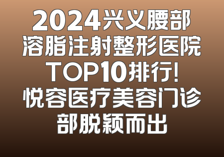 2024兴义腰部溶脂注射整形医院TOP10排行！悦容医疗美容门诊部脱颖而出