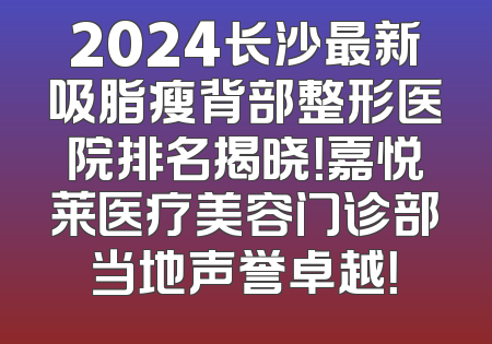 2024长沙最新吸脂瘦背部整形医院排名揭晓！嘉悦莱医疗美容门诊部当地声誉卓越！