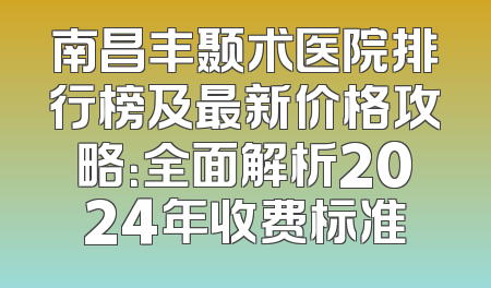 南昌丰颞术医院排行榜及最新价格攻略：全面解析2024年收费标准