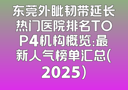 东莞外眦韧带延长热门医院排名TOP4机构概览：最新人气榜单汇总（2025）