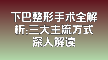 下巴整形手术全解析：三大主流方式深入解读