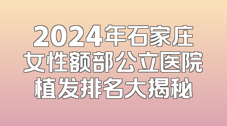 2024年石家庄女性额部公立医院植发排名大揭秘
