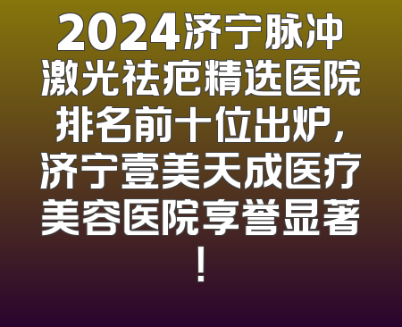 2024济宁脉冲激光祛疤精选医院排名前十位出炉，济宁壹美天成医疗美容医院享誉显著！