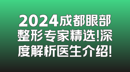 2024成都眼部整形专家精选！深度解析医生介绍！