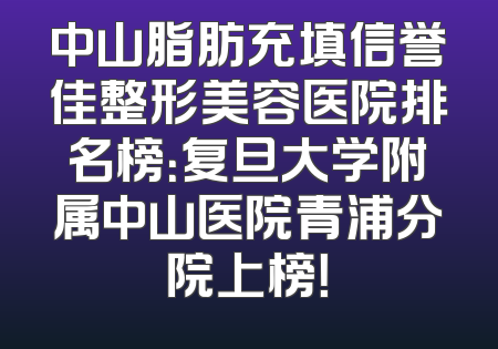 中山脂肪充填信誉佳整形美容医院排名榜：复旦大学附属中山医院青浦分院上榜！