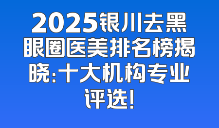 2025银川去黑眼圈医美排名榜揭晓：十大机构专业评选！