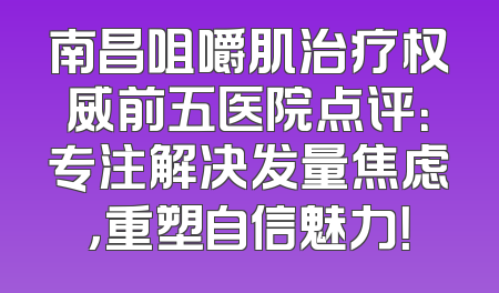 南昌咀嚼肌治疗权威前五医院点评：专注解决发量焦虑，重塑自信魅力！