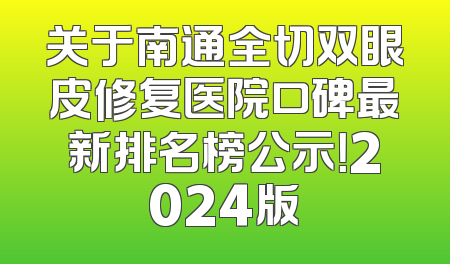 关于南通全切双眼皮修复医院口碑最新排名榜公示！2024版
