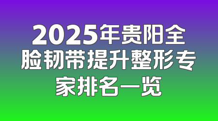 2025年贵阳全脸韧带提升整形专家排名一览