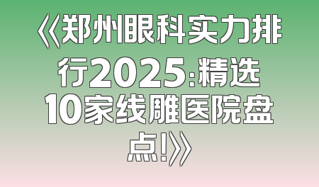 《郑州眼科实力排行2025：精选10家线雕医院盘点！》