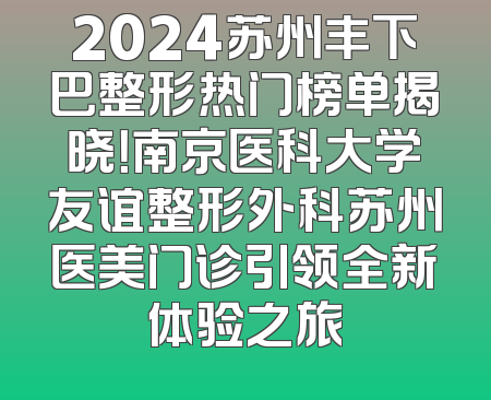 2024苏州丰下巴整形热门榜单揭晓！南京医科大学友谊整形外科苏州医美门诊引领全新体验之旅
