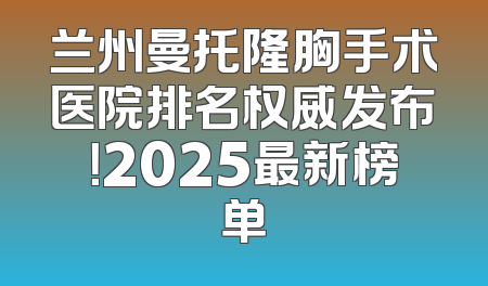 兰州曼托隆胸手术医院排名权威发布！2025最新榜单
