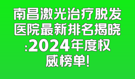 南昌激光治疗脱发医院最新排名揭晓：2024年度权威榜单！