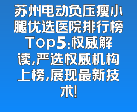 苏州电动负压瘦小腿优选医院排行榜Top5：权威解读，严选权威机构上榜，展现最新技术！