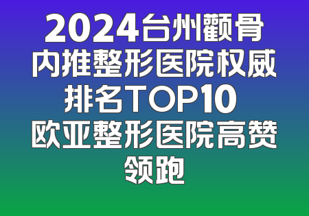 2024台州颧骨内推整形医院权威排名TOP10 欧亚整形医院高赞领跑