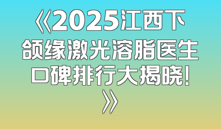 《2025江西下颌缘激光溶脂医生口碑排行大揭晓！》