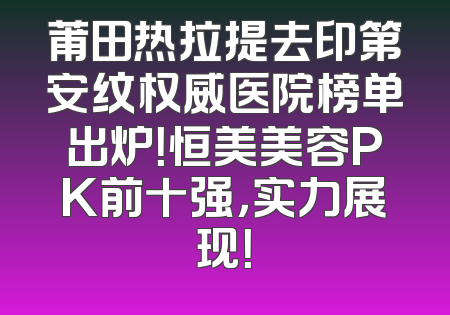 莆田热拉提去印第安纹权威医院榜单出炉！恒美美容PK前十强，实力展现！