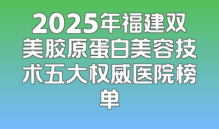 2025年福建双美胶原蛋白美容技术五大权威医院榜单