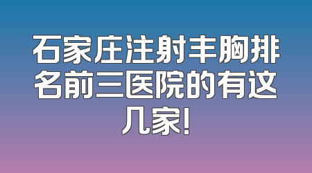 石家庄注射丰胸排名前三医院的有这几家!