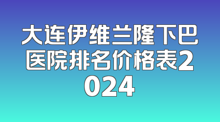大连伊维兰隆下巴医院排名价格表2024
