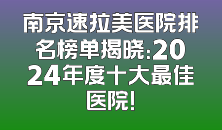 南京速拉美医院排名榜单揭晓：2024年度十大最佳医院！