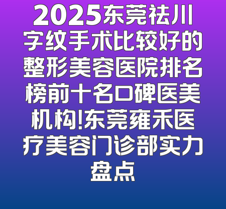 2025东莞祛川字纹手术比较好的整形美容医院排名榜前十名口碑医美机构！东莞雍禾医疗美容门诊部实力盘点