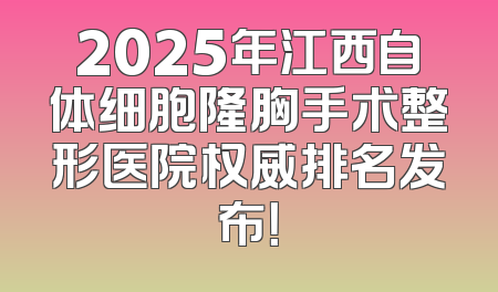 2025年江西自体细胞隆胸手术整形医院权威排名发布！