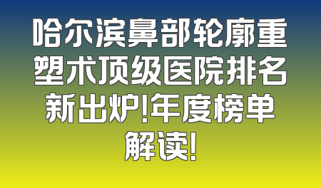 哈尔滨鼻部轮廓重塑术顶级医院排名新出炉！年度榜单解读！