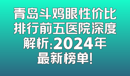 青岛斗鸡眼性价比排行前五医院深度解析：2024年最新榜单！