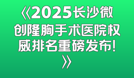 《2025长沙微创隆胸手术医院权威排名重磅发布！》