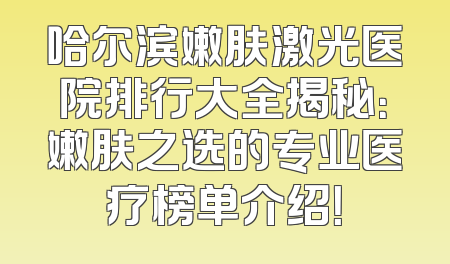 哈尔滨嫩肤激光医院排行大全揭秘：嫩肤之选的专业医疗榜单介绍！