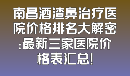南昌酒渣鼻治疗医院价格排名大解密：最新三家医院价格表汇总！
