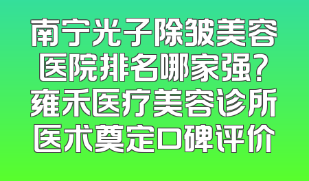 南宁光子除皱美容医院排名哪家强？雍禾医疗美容诊所医术奠定口碑评价