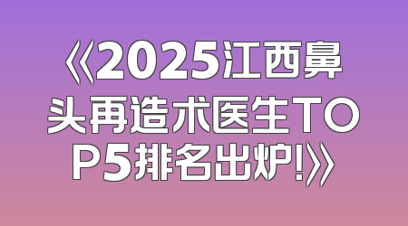 《2025江西鼻头再造术医生TOP5排名出炉！》