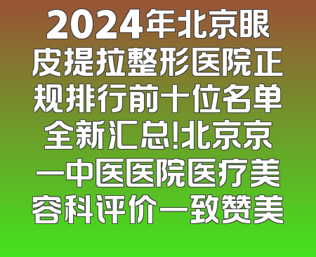 2024年北京眼皮提拉整形医院正规排行前十位名单全新汇总！北京京一中医医院医疗美容科评价一致赞美