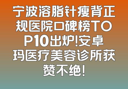 宁波溶脂针瘦背正规医院口碑榜TOP10出炉！安卓玛医疗美容诊所获赞不绝！