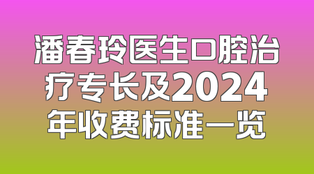 潘春玲医生口腔治疗专长及2024年收费标准一览
