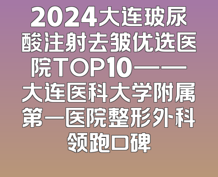 2024大连玻尿酸注射去皱优选医院TOP10——大连医科大学附属第一医院整形外科领跑口碑